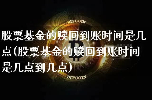 股票基金的赎回到账时间是几点(股票基金的赎回到账时间是几点到几点)_https://www.cangshenghg.com_北交所_第1张