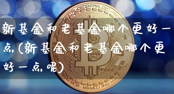 新基金和老基金哪个更好一点(新基金和老基金哪个更好一点呢)_https://www.cangshenghg.com_创业板_第1张