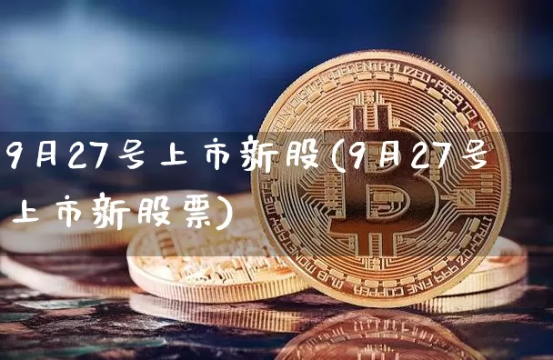 9月27号上市新股(9月27号上市新股票)_https://www.cangshenghg.com_财经新闻_第1张