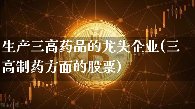 生产三高药品的龙头企业(三高制药方面的股票)_https://www.cangshenghg.com_创业板_第1张