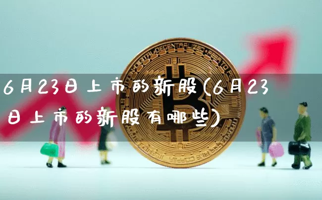6月23日上市的新股(6月23日上市的新股有哪些)_https://www.cangshenghg.com_财经新闻_第1张