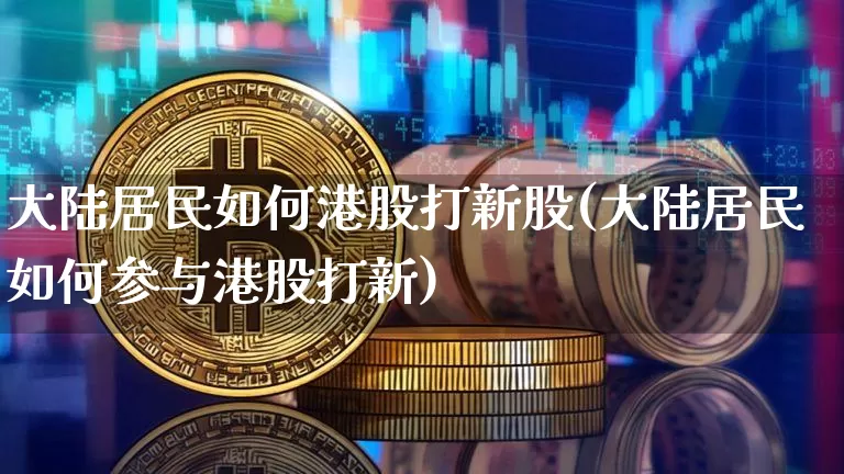 大陆居民如何港股打新股(大陆居民如何参与港股打新)_https://www.cangshenghg.com_北交所_第1张