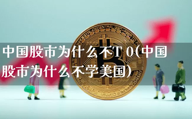 中国股市为什么不T 0(中国股市为什么不学美国)_https://www.cangshenghg.com_财经新闻_第1张
