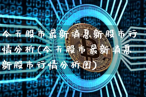 今天股市最新消息新股市行情分析(今天股市最新消息新股市行情分析图)_https://www.cangshenghg.com_北交所_第1张