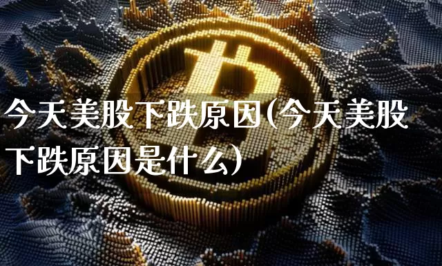 今天美股下跌原因(今天美股下跌原因是什么)_https://www.cangshenghg.com_创业板_第1张