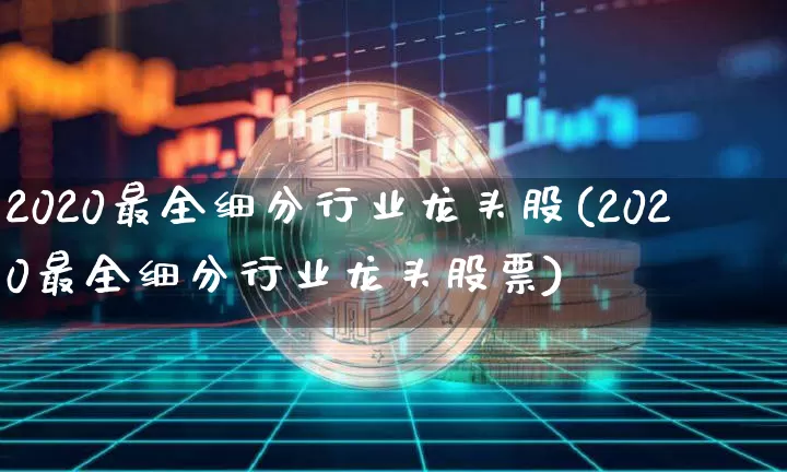 2020最全细分行业龙头股(2020最全细分行业龙头股票)_https://www.cangshenghg.com_财经新闻_第1张