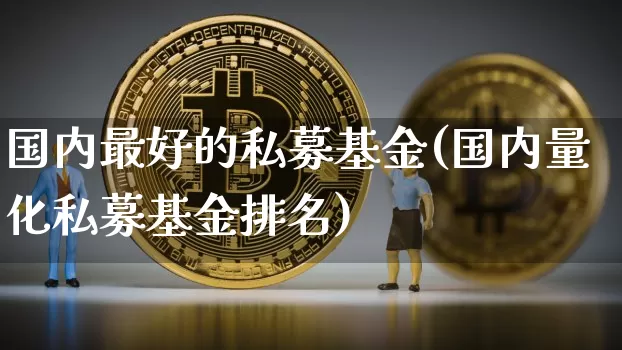 国内最好的私募基金(国内量化私募基金排名)_https://www.cangshenghg.com_创业板_第1张