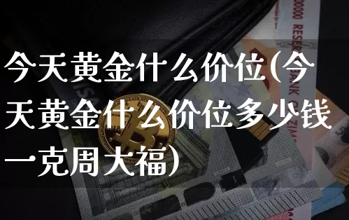 今天黄金什么价位(今天黄金什么价位多少钱一克周大福)_https://www.cangshenghg.com_A股_第1张