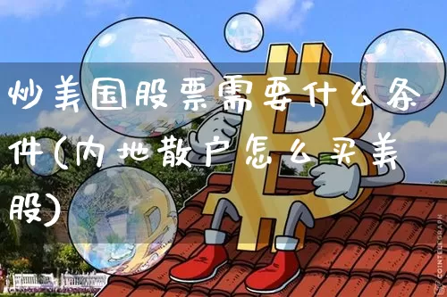 炒美国股票需要什么条件(内地散户怎么买美股)_https://www.cangshenghg.com_北交所_第1张