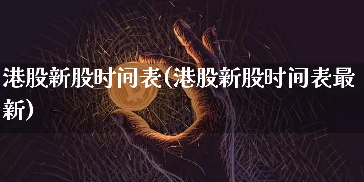 港股新股时间表(港股新股时间表最新)_https://www.cangshenghg.com_北交所_第1张