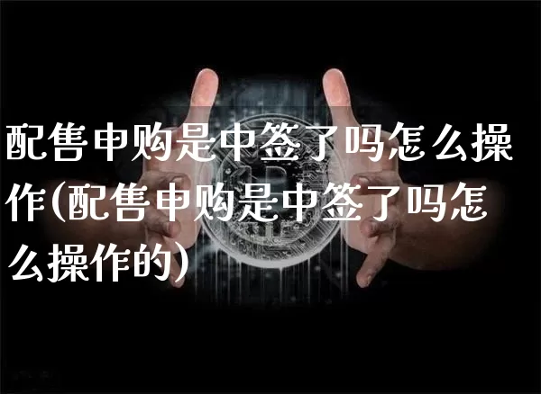 配售申购是中签了吗怎么操作(配售申购是中签了吗怎么操作的)_https://www.cangshenghg.com_北交所_第1张