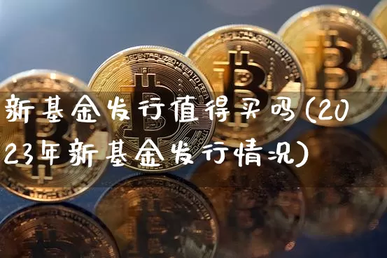新基金发行值得买吗(2023年新基金发行情况)_https://www.cangshenghg.com_北交所_第1张