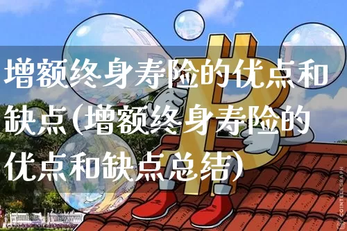 增额终身寿险的优点和缺点(增额终身寿险的优点和缺点总结)_https://www.cangshenghg.com_北交所_第1张