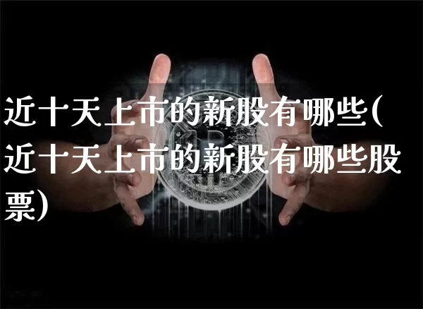 近十天上市的新股有哪些(近十天上市的新股有哪些股票)_https://www.cangshenghg.com_北交所_第1张
