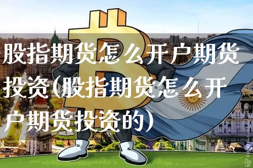 股指期货怎么开户期货投资(股指期货怎么开户期货投资的)_https://www.cangshenghg.com_财经新闻_第1张