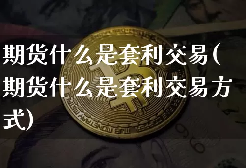 期货什么是套利交易(期货什么是套利交易方式)_https://www.cangshenghg.com_创业板_第1张