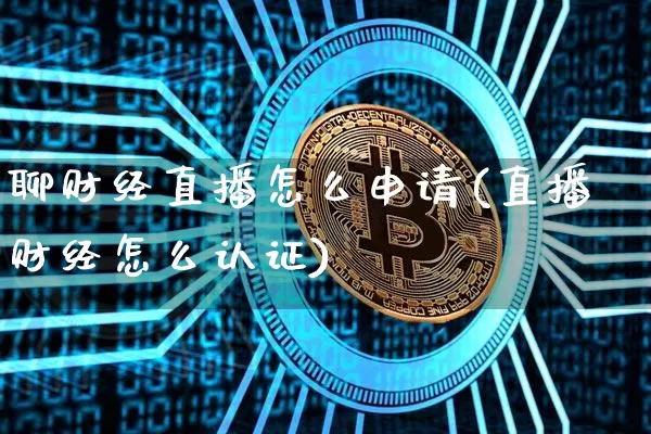 聊财经直播怎么申请(直播财经怎么认证)_https://www.cangshenghg.com_A股_第1张