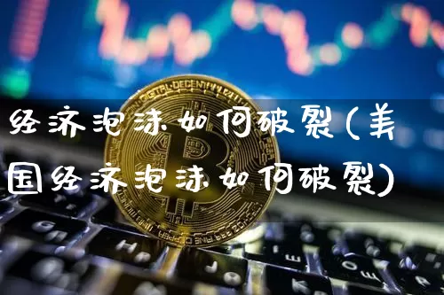 经济泡沫如何破裂(美国经济泡沫如何破裂)_https://www.cangshenghg.com_北交所_第1张