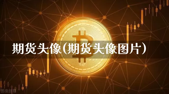 期货头像(期货头像图片)_https://www.cangshenghg.com_创业板_第1张