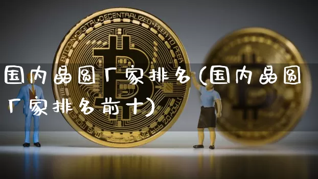 国内晶圆厂家排名(国内晶圆厂家排名前十)_https://www.cangshenghg.com_北交所_第1张