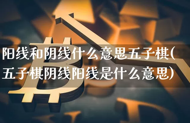 阳线和阴线什么意思五子棋(五子棋阴线阳线是什么意思)_https://www.cangshenghg.com_财经新闻_第1张