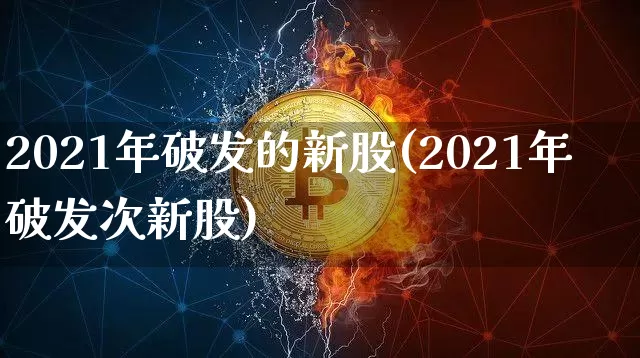 2021年破发的新股(2021年破发次新股)_https://www.cangshenghg.com_创业板_第1张