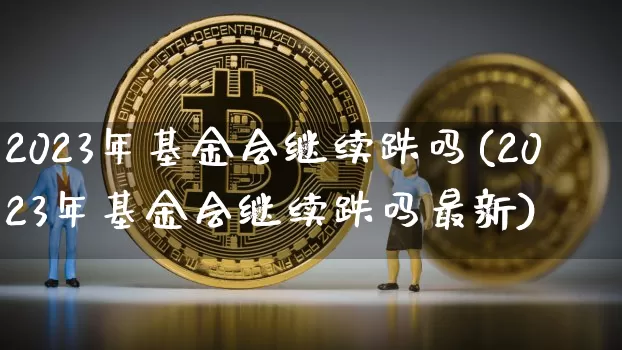2023年基金会继续跌吗(2023年基金会继续跌吗最新)_https://www.cangshenghg.com_北交所_第1张