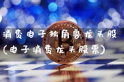 消费电子独角兽龙头股(电子消费龙头股票)_https://www.cangshenghg.com_北交所_第1张