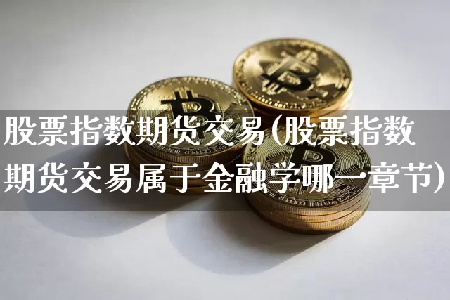 股票指数期货交易(股票指数期货交易属于金融学哪一章节)_https://www.cangshenghg.com_科创板_第1张