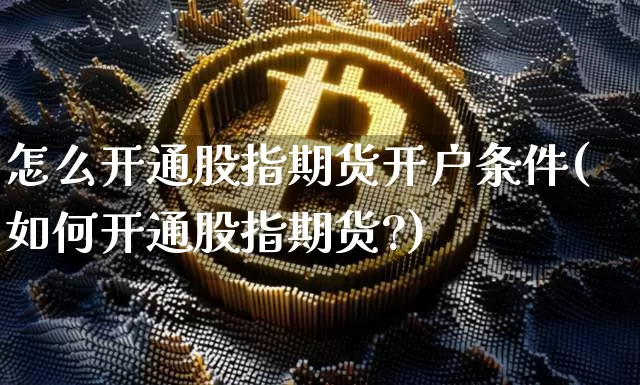 怎么开通股指期货开户条件(如何开通股指期货?)_https://www.cangshenghg.com_财经新闻_第1张