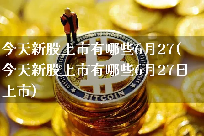 今天新股上市有哪些6月27(今天新股上市有哪些6月27日上市)_https://www.cangshenghg.com_北交所_第1张