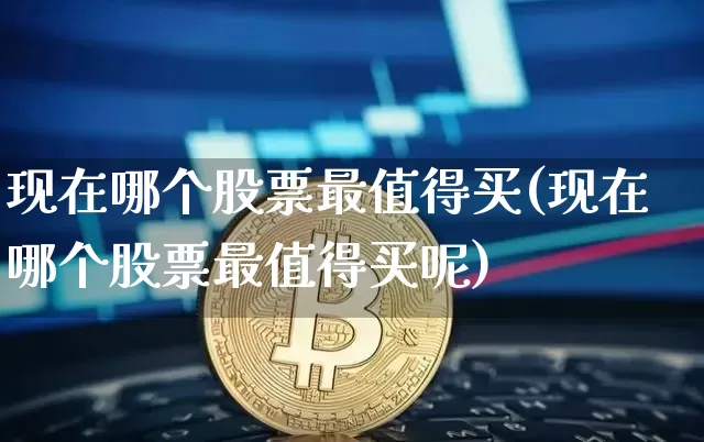 现在哪个股票最值得买(现在哪个股票最值得买呢)_https://www.cangshenghg.com_创业板_第1张