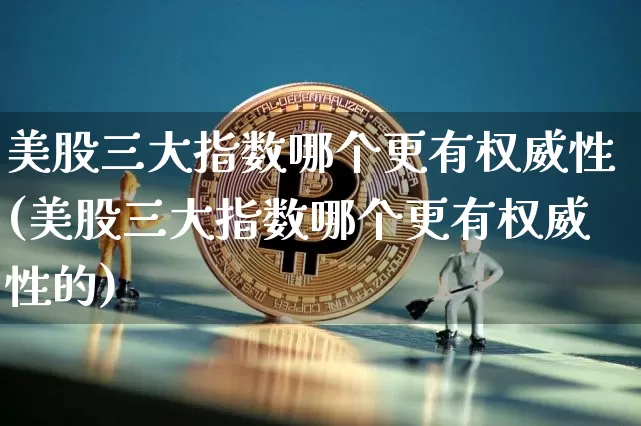 美股三大指数哪个更有权威性(美股三大指数哪个更有权威性的)_https://www.cangshenghg.com_创业板_第1张
