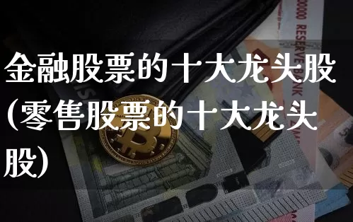 金融股票的十大龙头股(零售股票的十大龙头股)_https://www.cangshenghg.com_财经新闻_第1张