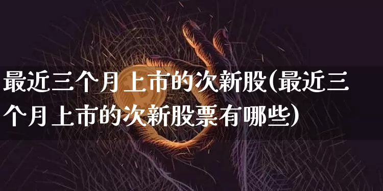 最近三个月上市的次新股(最近三个月上市的次新股票有哪些)_https://www.cangshenghg.com_创业板_第1张
