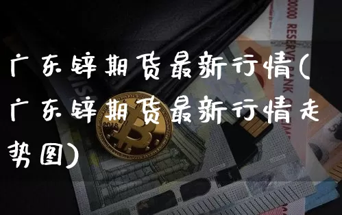 广东锌期货最新行情(广东锌期货最新行情走势图)_https://www.cangshenghg.com_创业板_第1张