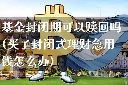 基金封闭期可以赎回吗(买了封闭式理财急用钱怎么办)_https://www.cangshenghg.com_财经新闻_第1张