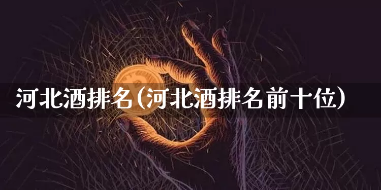 河北酒排名(河北酒排名前十位)_https://www.cangshenghg.com_A股_第1张