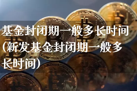 基金封闭期一般多长时间(新发基金封闭期一般多长时间)_https://www.cangshenghg.com_北交所_第1张
