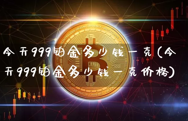 今天999铂金多少钱一克(今天999铂金多少钱一克价格)_https://www.cangshenghg.com_科创板_第1张