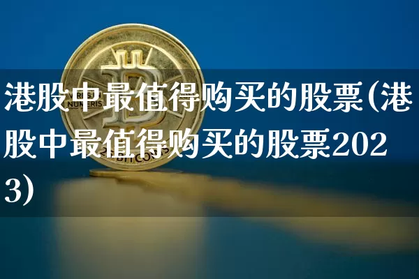 港股中最值得购买的股票(港股中最值得购买的股票2023)_https://www.cangshenghg.com_北交所_第1张