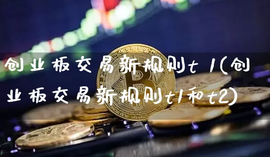 创业板交易新规则t 1(创业板交易新规则t1和t2)_https://www.cangshenghg.com_北交所_第1张