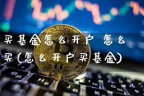 买基金怎么开户 怎么买(怎么开户买基金)_https://www.cangshenghg.com_科创板_第1张