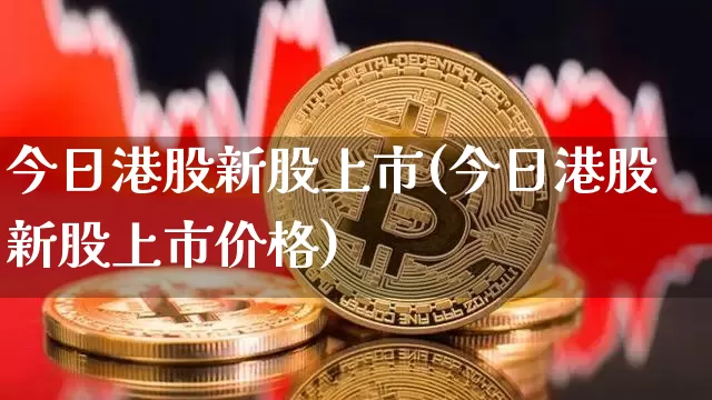 今日港股新股上市(今日港股新股上市价格)_https://www.cangshenghg.com_财经新闻_第1张