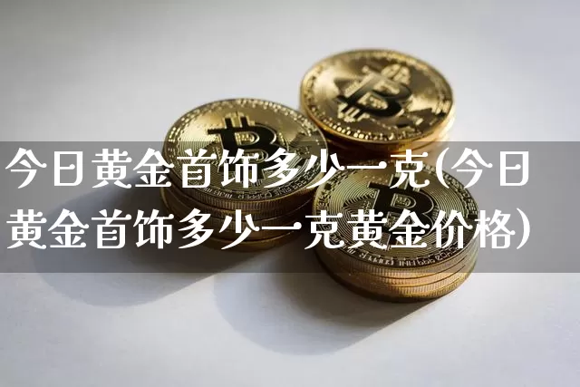 今日黄金首饰多少一克(今日黄金首饰多少一克黄金价格)_https://www.cangshenghg.com_财经新闻_第1张