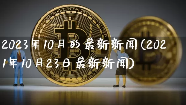 2023年10月的最新新闻(2021年10月23日最新新闻)_https://www.cangshenghg.com_科创板_第1张
