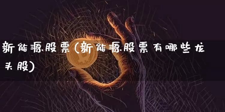 新能源股票(新能源股票有哪些龙头股)_创业板_第1张_华信财经网 新能源股票(新能源股票有哪些龙头股)_https://www.cangshenghg.com_创业板_第1张