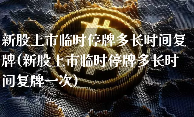 新股上市临时停牌多长时间复牌(新股上市临时停牌多长时间复牌一次)_https://www.cangshenghg.com_财经新闻_第1张