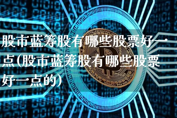 股市蓝筹股有哪些股票好一点(股市蓝筹股有哪些股票好一点的)_https://www.cangshenghg.com_北交所_第1张