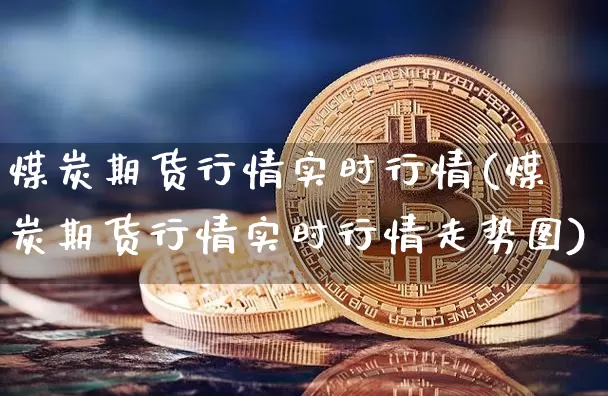 煤炭期货行情实时行情(煤炭期货行情实时行情走势图)_https://www.cangshenghg.com_财经新闻_第1张